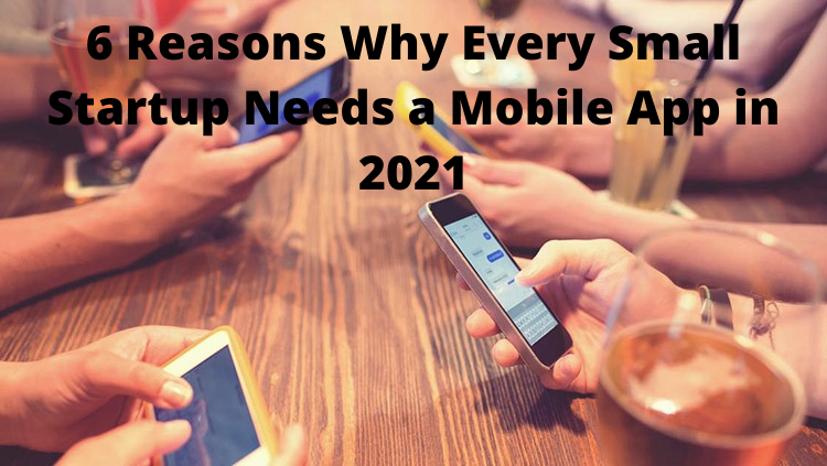 6 Reasons Why Every Small Startup Needs a Mobile App in 2021